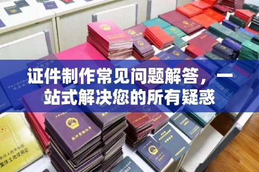 邢台证件制作常见问题解答，一站式解决您的所有疑惑