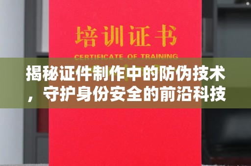 邢台揭秘证件制作中的防伪技术，守护身份安全的前沿科技