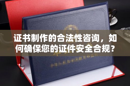 邢台证书制作的合法性咨询，如何确保您的证件安全合规？