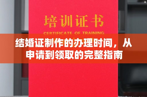 邢台结婚证制作的办理时间，从申请到领取的完整指南