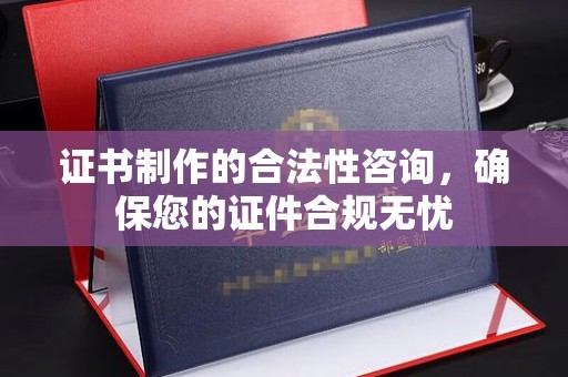 邢台证书制作的合法性咨询，确保您的证件合规无忧