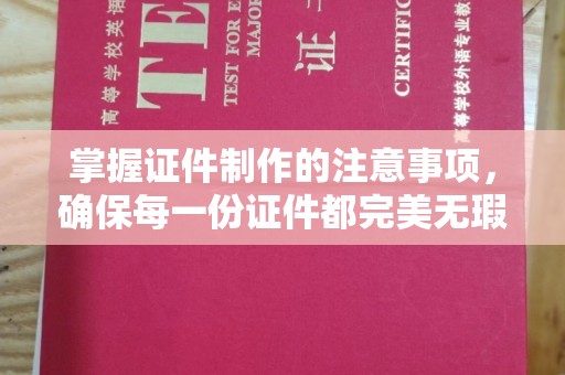 邢台掌握证件制作的注意事项，确保每一份证件都完美无瑕