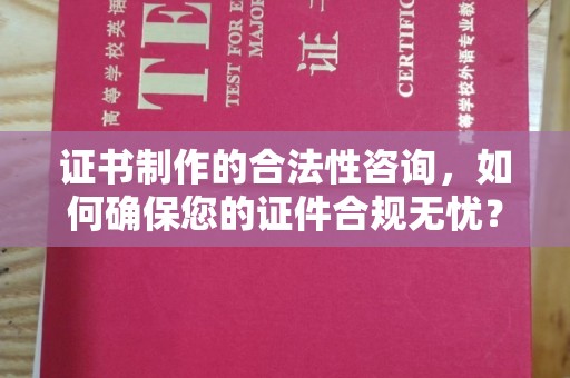 邢台证书制作的合法性咨询，如何确保您的证件合规无忧？