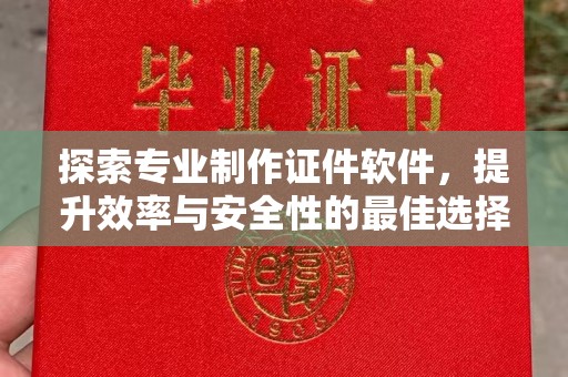 邢台探索专业制作证件软件，提升效率与安全性的最佳选择