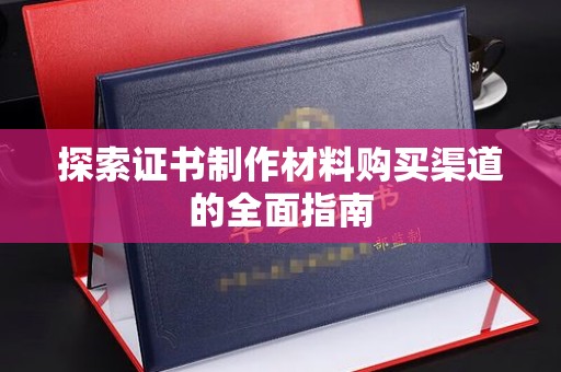 邢台探索证书制作材料购买渠道的全面指南