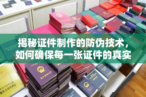 邢台揭秘证件制作的防伪技术，如何确保每一张证件的真实性