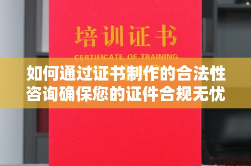 邢台如何通过证书制作的合法性咨询确保您的证件合规无忧