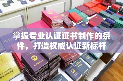 邢台掌握专业认证证书制作的条件，打造权威认证新标杆