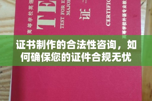 邢台证书制作的合法性咨询，如何确保您的证件合规无忧