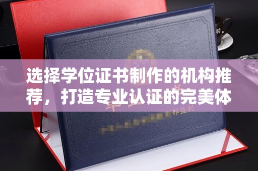 邢台选择学位证书制作的机构推荐，打造专业认证的完美体验