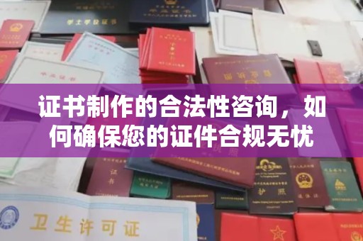邢台证书制作的合法性咨询，如何确保您的证件合规无忧