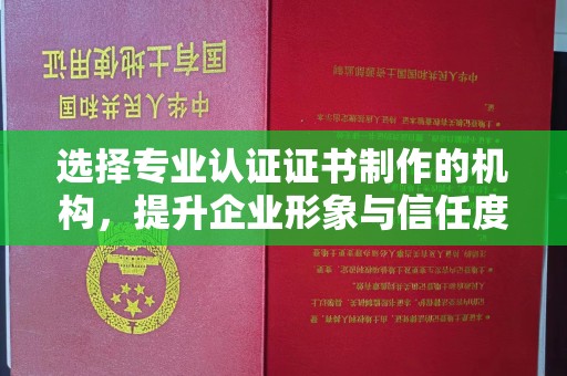 邢台选择专业认证证书制作的机构，提升企业形象与信任度
