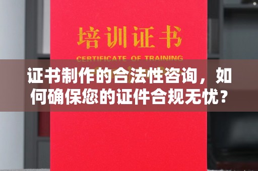 邢台证书制作的合法性咨询，如何确保您的证件合规无忧？
