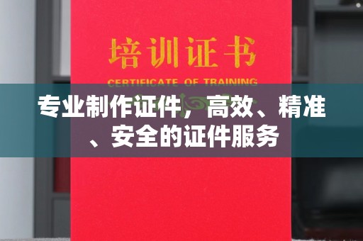 邢台专业制作证件，高效、精准、安全的证件服务