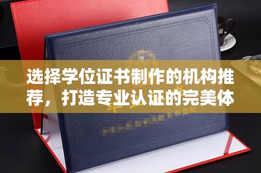 邢台选择学位证书制作的机构推荐，打造专业认证的完美体验