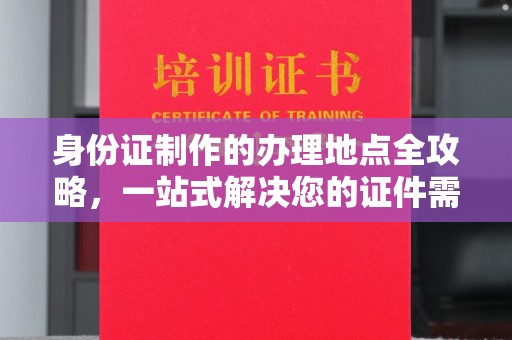 邢台身份证制作的办理地点全攻略，一站式解决您的证件需求
