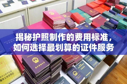 邢台揭秘护照制作的费用标准，如何选择最划算的证件服务？