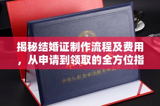 邢台揭秘结婚证制作流程及费用，从申请到领取的全方位指南