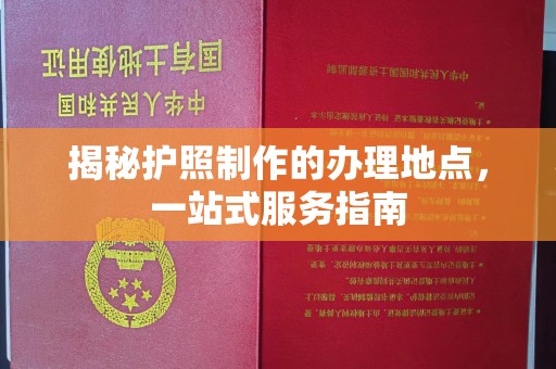 邢台揭秘护照制作的办理地点，一站式服务指南