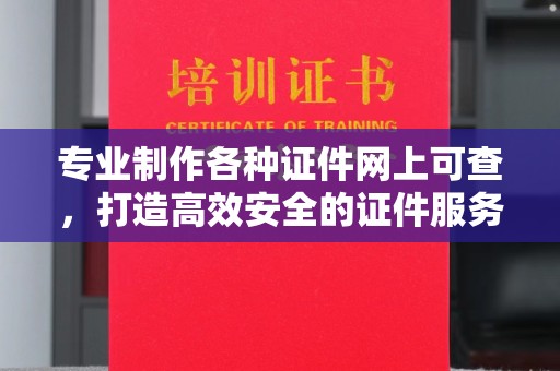 邢台专业制作各种证件网上可查，打造高效安全的证件服务