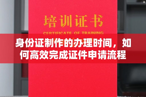 邢台身份证制作的办理时间，如何高效完成证件申请流程