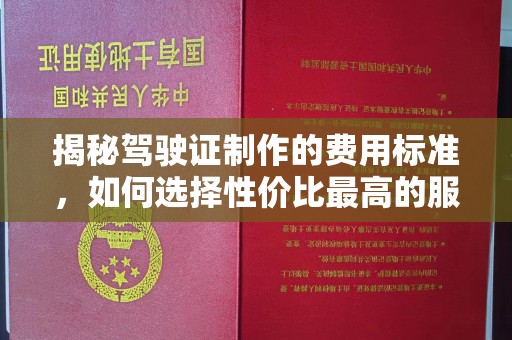 邢台揭秘驾驶证制作的费用标准，如何选择性价比最高的服务？