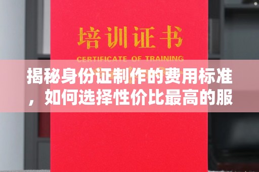邢台揭秘身份证制作的费用标准，如何选择性价比最高的服务？