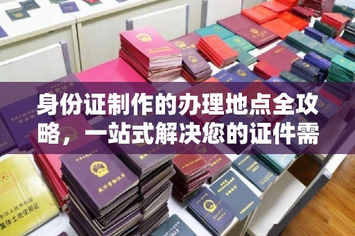 邢台身份证制作的办理地点全攻略，一站式解决您的证件需求