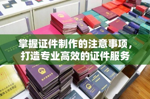 邢台掌握证件制作的注意事项，打造专业高效的证件服务