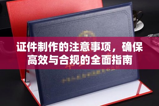 邢台证件制作的注意事项，确保高效与合规的全面指南