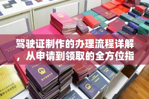 邢台驾驶证制作的办理流程详解，从申请到领取的全方位指南
