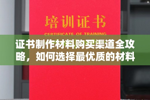 邢台证书制作材料购买渠道全攻略，如何选择最优质的材料