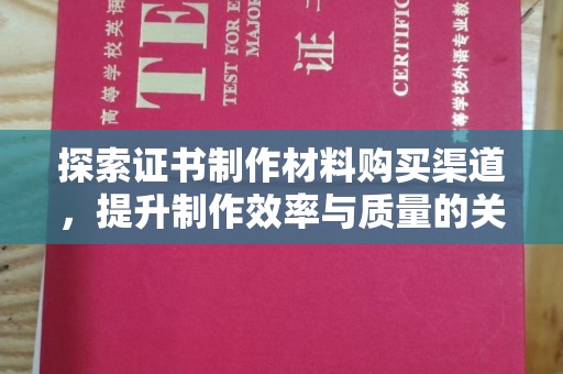邢台探索证书制作材料购买渠道，提升制作效率与质量的关键