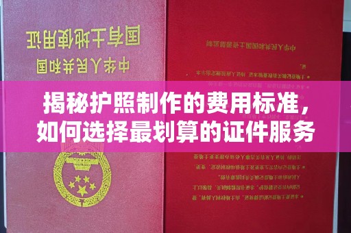 邢台揭秘护照制作的费用标准，如何选择最划算的证件服务？