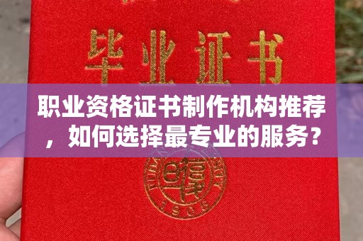 邢台职业资格证书制作机构推荐，如何选择最专业的服务？